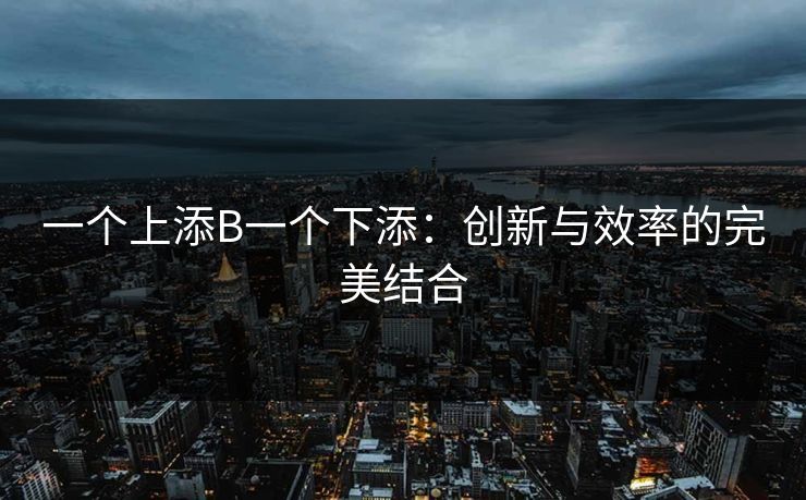 一个上添B一个下添：创新与效率的完美结合