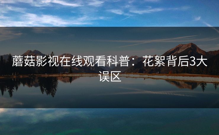 蘑菇影视在线观看科普：花絮背后3大误区