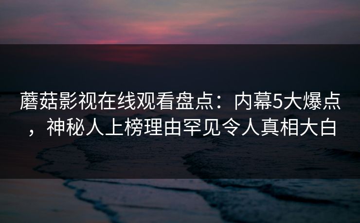 蘑菇影视在线观看盘点：内幕5大爆点，神秘人上榜理由罕见令人真相大白