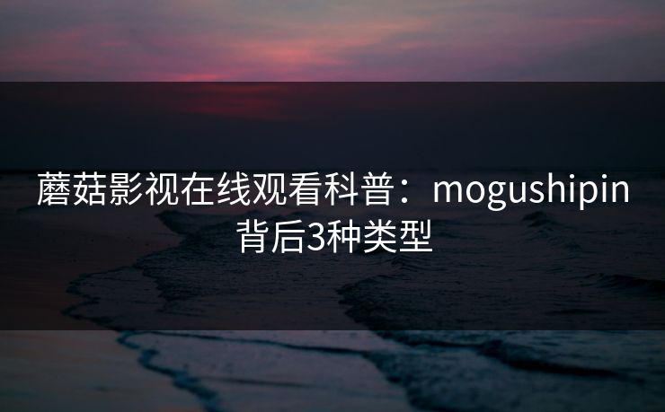 蘑菇影视在线观看科普：mogushipin背后3种类型