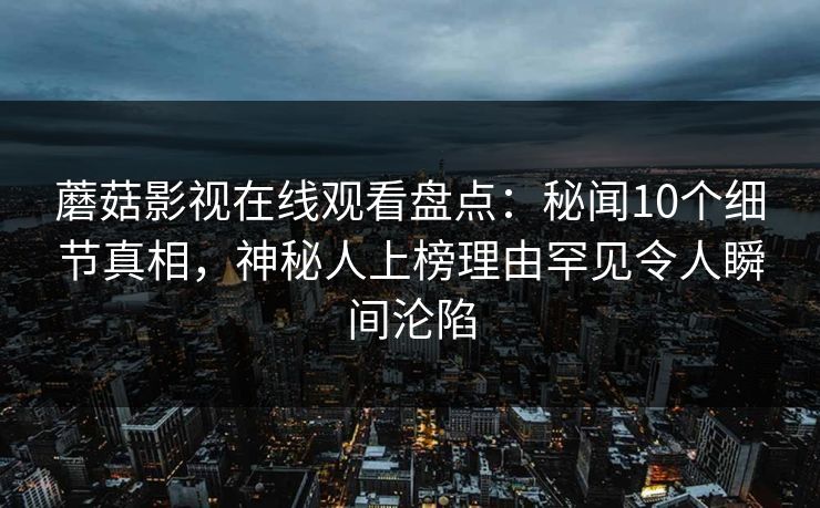 蘑菇影视在线观看盘点：秘闻10个细节真相，神秘人上榜理由罕见令人瞬间沦陷