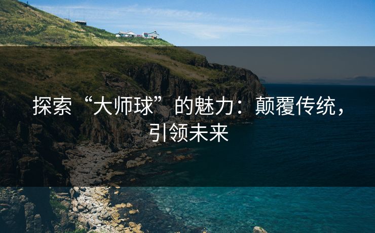 探索“大师球”的魅力：颠覆传统，引领未来