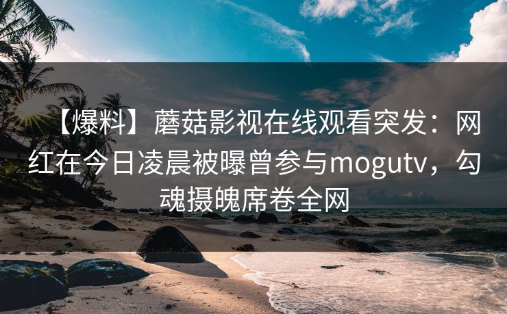 【爆料】蘑菇影视在线观看突发：网红在今日凌晨被曝曾参与mogutv，勾魂摄魄席卷全网