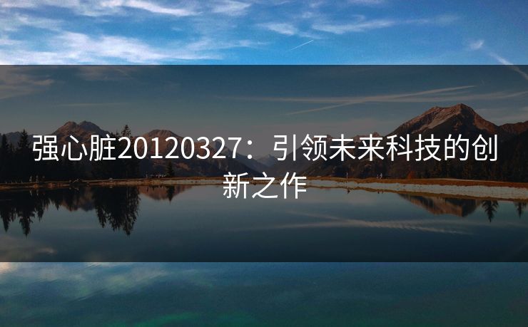 强心脏20120327：引领未来科技的创新之作
