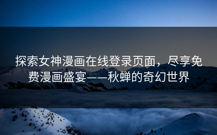 探索女神漫画在线登录页面，尽享免费漫画盛宴——秋蝉的奇幻世界