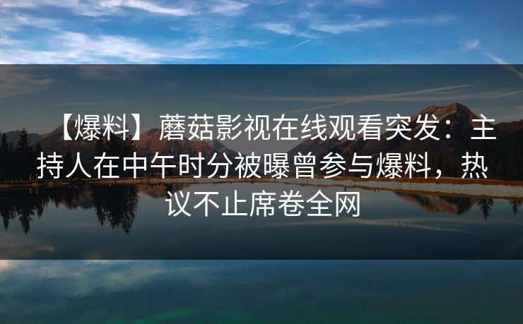 【爆料】蘑菇影视在线观看突发：主持人在中午时分被曝曾参与爆料，热议不止席卷全网