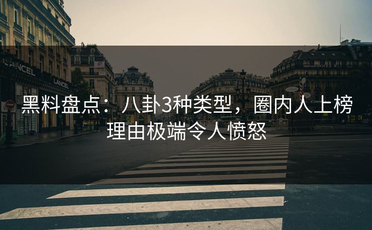 黑料盘点：八卦3种类型，圈内人上榜理由极端令人愤怒