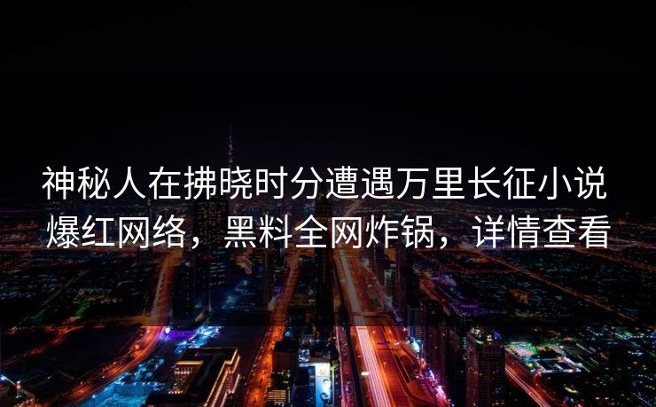 神秘人在拂晓时分遭遇万里长征小说 爆红网络,黑料全网炸锅,详情查看 神秘人在拂晓时分遭遇万里长征小说 爆红网络,黑料全网炸锅,详情查看