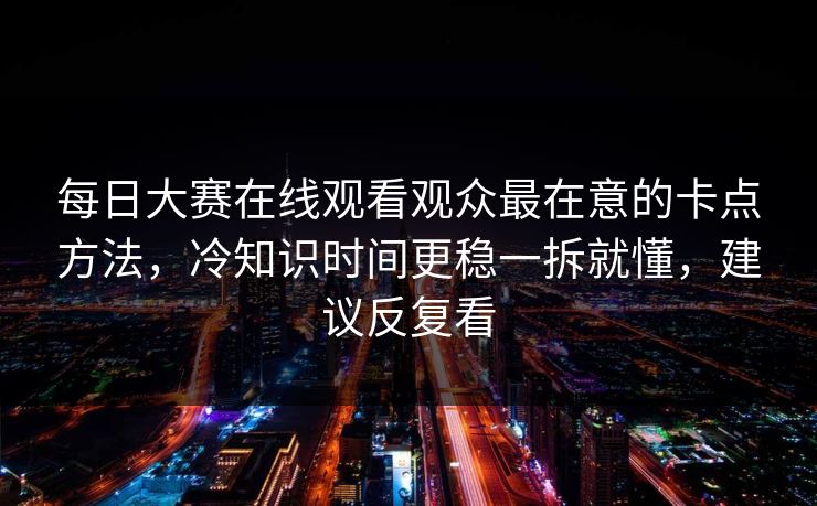 每日大赛在线观看观众最在意的卡点方法,冷知识时间更稳一拆就懂,建议反复看 每日大赛在线观看观众最在意的卡点方法,冷知识时间更稳一拆就懂,建议反复看