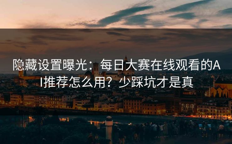 隐藏设置曝光：每日大赛在线观看的AI推荐怎么用？少踩坑才是真