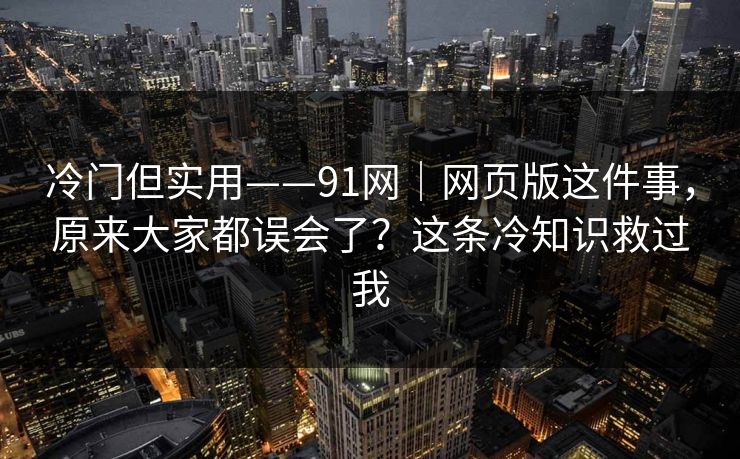冷门但实用——91网｜网页版这件事，原来大家都误会了？这条冷知识救过我