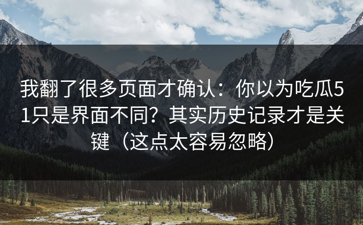 我翻了很多页面才确认:你以为吃瓜51只是界面不同?其实历史记录才是关键(这点太容易忽略) 我翻了很多页面才确认:你以为吃瓜51只是界面不同?其实历史记录才是关键(这点太容易忽略)