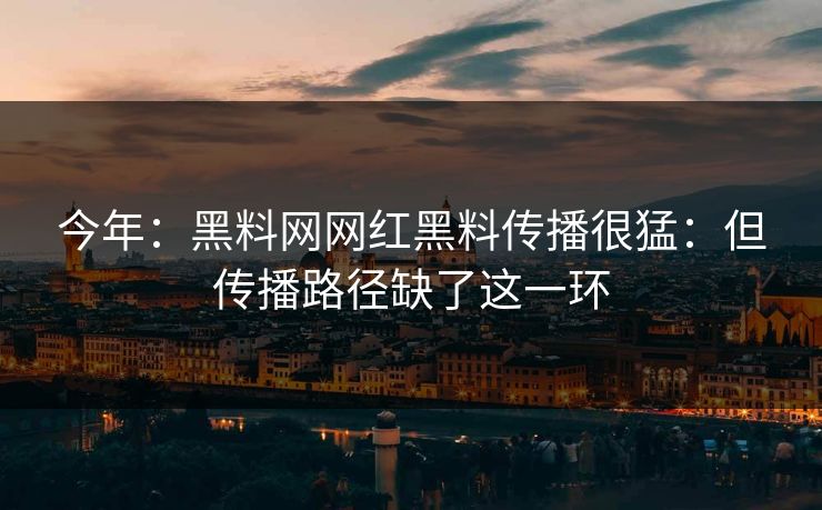 今年:黑料网网红黑料传播很猛:但传播路径缺了这一环 今年:黑料网网红黑料传播很猛:但传播路径缺了这一环