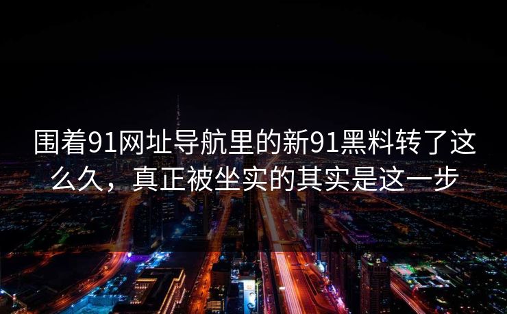 围着91网址导航里的新91黑料转了这么久，真正被坐实的其实是这一步