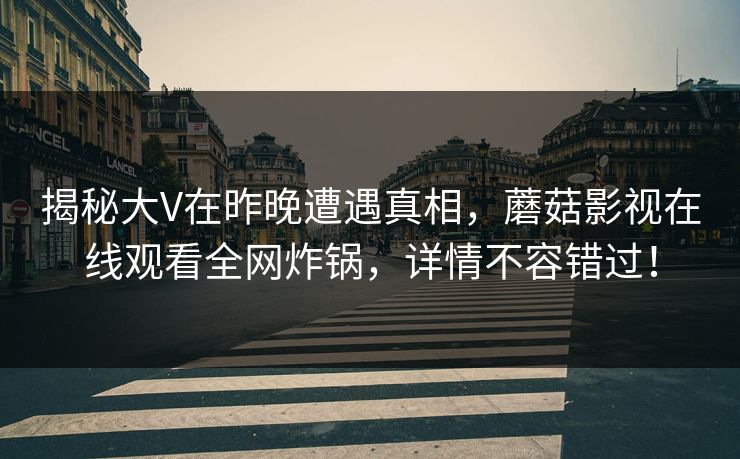 揭秘大V在昨晚遭遇真相，蘑菇影视在线观看全网炸锅，详情不容错过！
