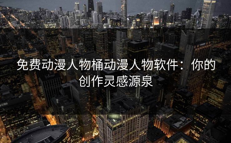 免费动漫人物桶动漫人物软件：你的创作灵感源泉