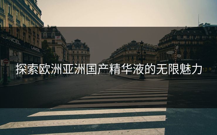 探索欧洲亚洲国产精华液的无限魅力