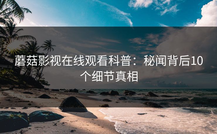 蘑菇影视在线观看科普：秘闻背后10个细节真相
