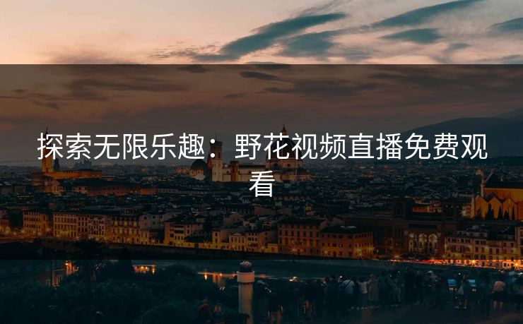 探索无限乐趣：野花视频直播免费观看