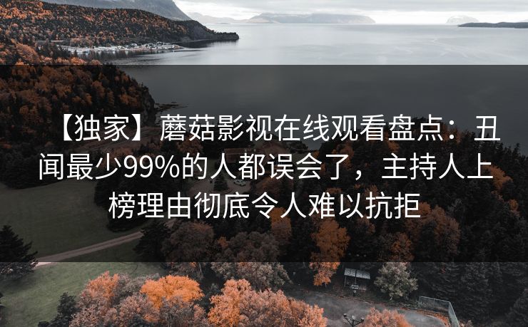 【独家】蘑菇影视在线观看盘点：丑闻最少99%的人都误会了，主持人上榜理由彻底令人难以抗拒