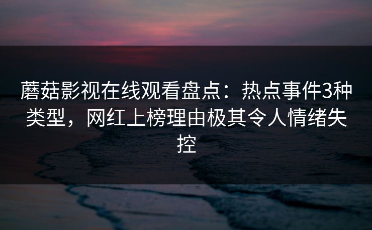 蘑菇影视在线观看盘点：热点事件3种类型，网红上榜理由极其令人情绪失控