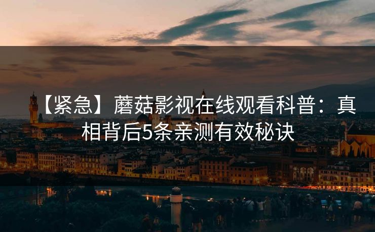 【紧急】蘑菇影视在线观看科普：真相背后5条亲测有效秘诀