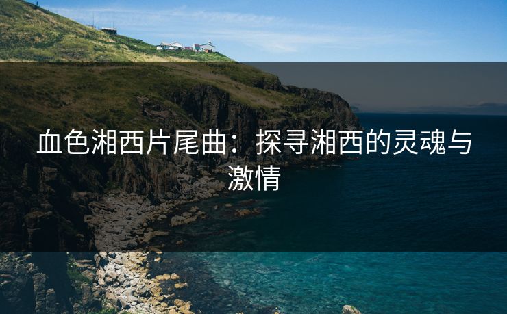 血色湘西片尾曲：探寻湘西的灵魂与激情