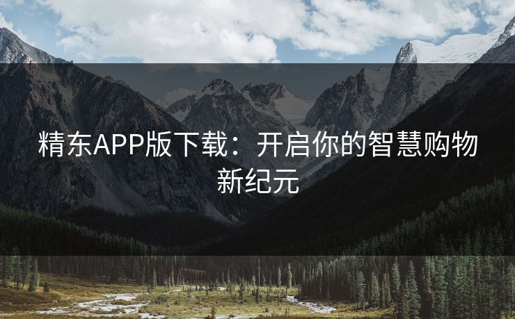 精东APP版下载：开启你的智慧购物新纪元