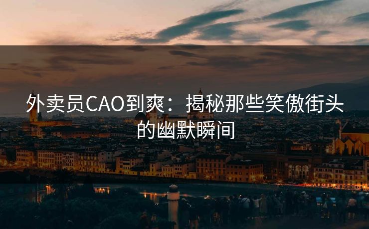 外卖员CAO到爽：揭秘那些笑傲街头的幽默瞬间