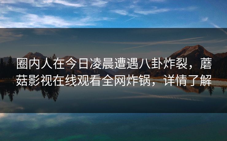 圈内人在今日凌晨遭遇八卦炸裂,蘑菇影视在线观看全网炸锅,详情了解 圈内人在今日凌晨遭遇八卦炸裂,蘑菇影视在线观看全网炸锅,详情了解