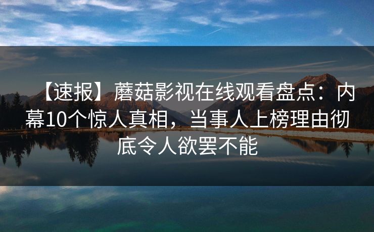 【速报】蘑菇影视在线观看盘点:内幕10个惊人真相,当事人上榜理由彻底令人欲罢不能 【速报】蘑菇影视在线观看盘点:内幕10个惊人真相,当事人上榜理由彻底令人欲罢不能