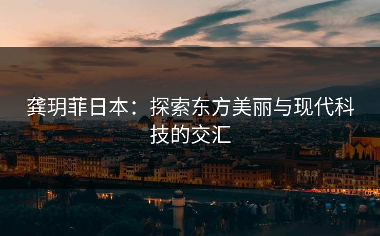 龚玥菲日本：探索东方美丽与现代科技的交汇