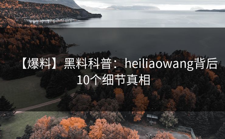 【爆料】黑料科普：heiliaowang背后10个细节真相