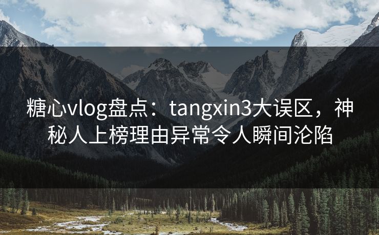糖心vlog盘点：tangxin3大误区，神秘人上榜理由异常令人瞬间沦陷