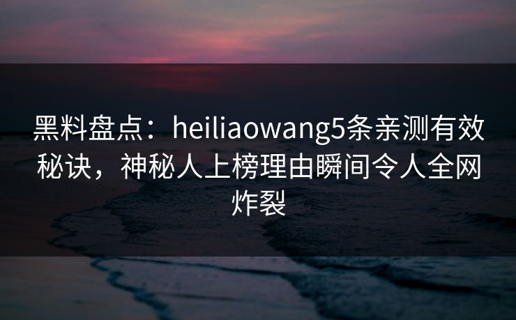 黑料盘点：heiliaowang5条亲测有效秘诀，神秘人上榜理由瞬间令人全网炸裂
