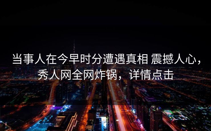 当事人在今早时分遭遇真相 震撼人心，秀人网全网炸锅，详情点击