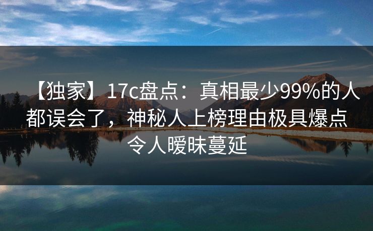 【独家】17c盘点:真相最少99%的人都误会了,神秘人上榜理由极具爆点令人暧昧蔓延 【独家】17c盘点:真相最少99%的人都误会了,神秘人上榜理由极具爆点令人暧昧蔓延