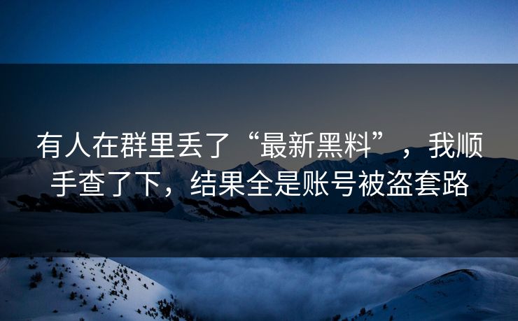 有人在群里丢了“最新黑料”,我顺手查了下,结果全是账号被盗套路 有人在群里丢了“最新黑料”,我顺手查了下,结果全是账号被盗套路
