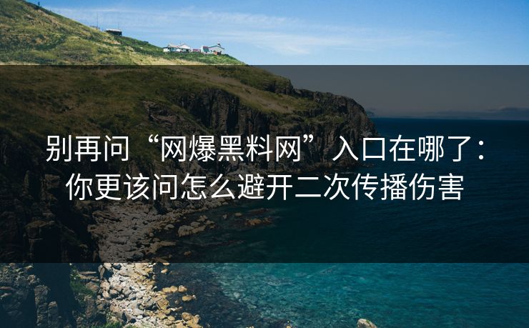 别再问“网爆黑料网”入口在哪了：你更该问怎么避开二次传播伤害