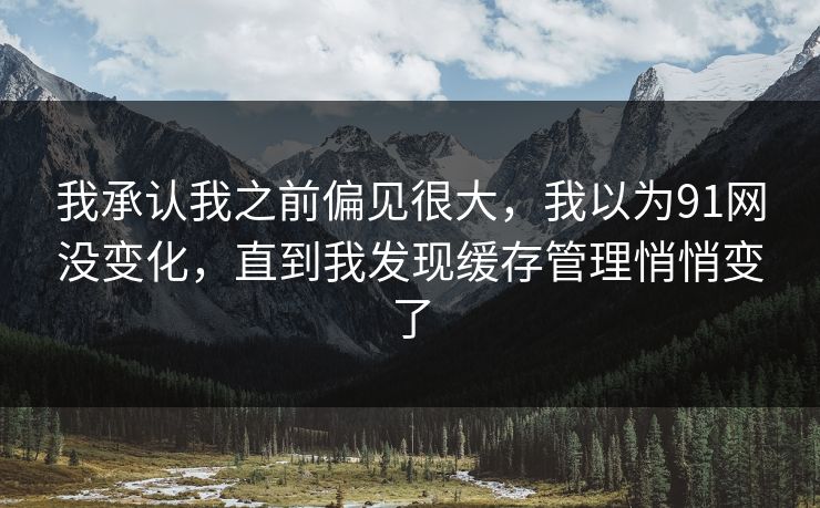 我承认我之前偏见很大，我以为91网没变化，直到我发现缓存管理悄悄变了