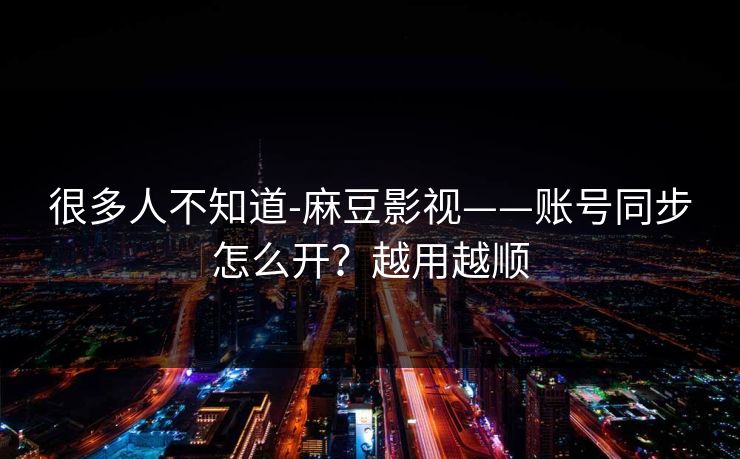 很多人不知道-麻豆影视——账号同步怎么开？越用越顺