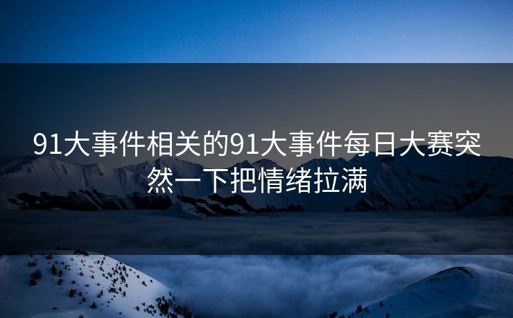 91大事件相关的91大事件每日大赛突然一下把情绪拉满 91大事件相关的91大事件每日大赛突然一下把情绪拉满